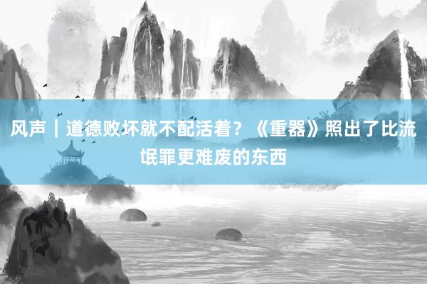 风声｜道德败坏就不配活着？《重器》照出了比流氓罪更难废的东西