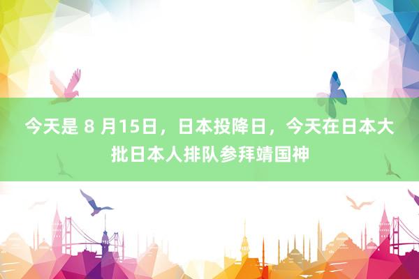 今天是 8 月15日，日本投降日，今天在日本大批日本人排队参拜靖国神