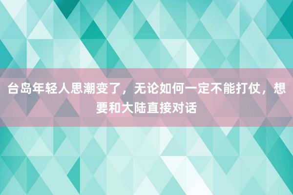 台岛年轻人思潮变了，无论如何一定不能打仗，想要和大陆直接对话