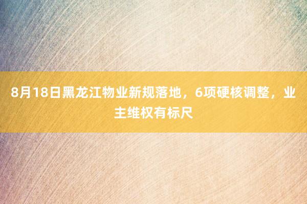 8月18日黑龙江物业新规落地，6项硬核调整，业主维权有标尺
