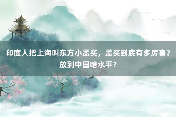 印度人把上海叫东方小孟买，孟买到底有多厉害？放到中国啥水平？