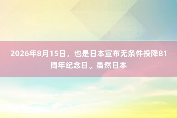 2026年8月15日，也是日本宣布无条件投降81周年纪念日。虽然日本