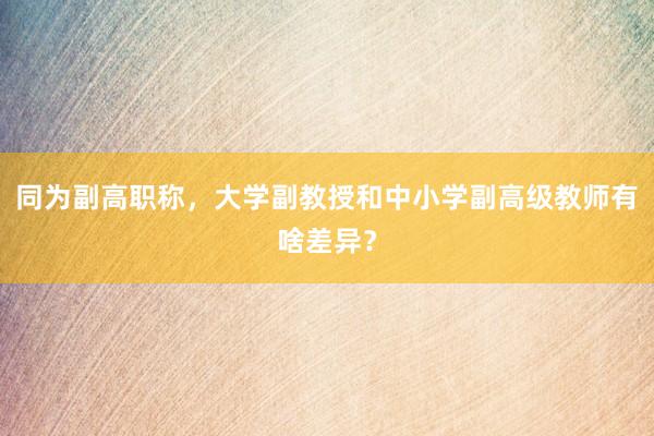 同为副高职称，大学副教授和中小学副高级教师有啥差异？