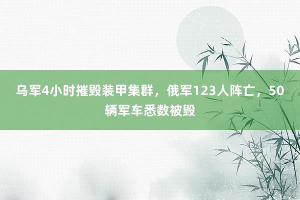 乌军4小时摧毁装甲集群，俄军123人阵亡，50辆军车悉数被毁