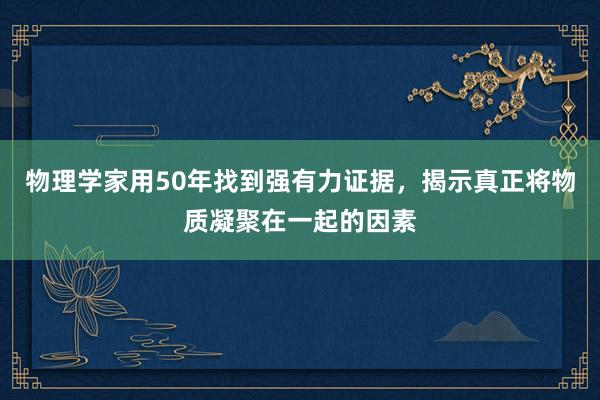 物理学家用50年找到强有力证据，揭示真正将物质凝聚在一起的因素