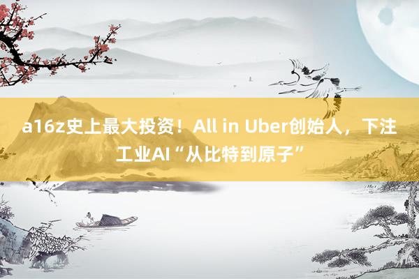 a16z史上最大投资！All in Uber创始人，下注工业AI“从比特到原子”