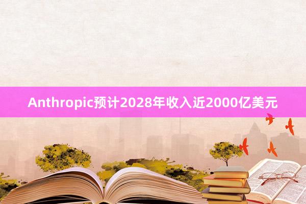 Anthropic预计2028年收入近2000亿美元