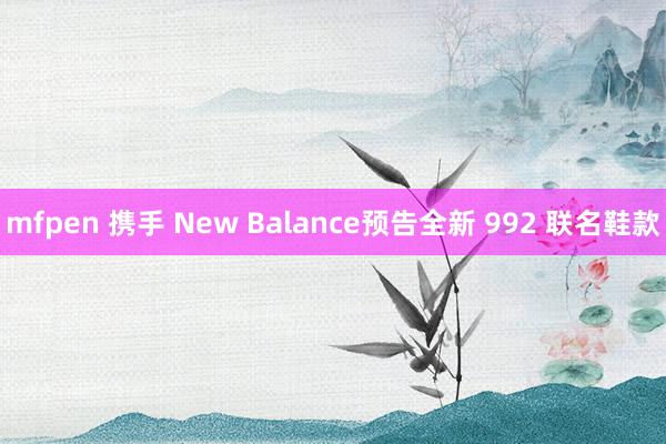 mfpen 携手 New Balance预告全新 992 联名鞋款