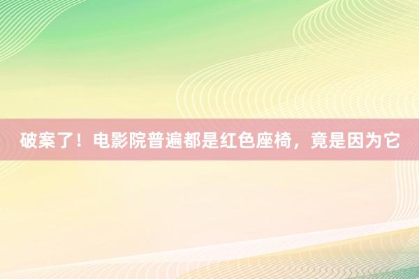 破案了！电影院普遍都是红色座椅，竟是因为它