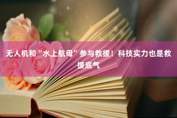 无人机和“水上航母”参与救援！科技实力也是救援底气
