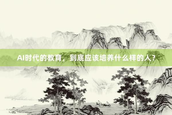 AI时代的教育，到底应该培养什么样的人？