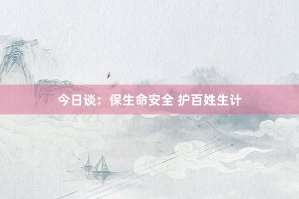 今日谈：保生命安全 护百姓生计