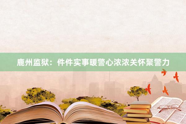 鹿州监狱：件件实事暖警心浓浓关怀聚警力