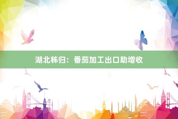 湖北秭归：番茄加工出口助增收