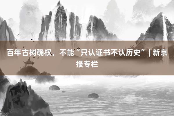 百年古树确权，不能“只认证书不认历史” | 新京报专栏