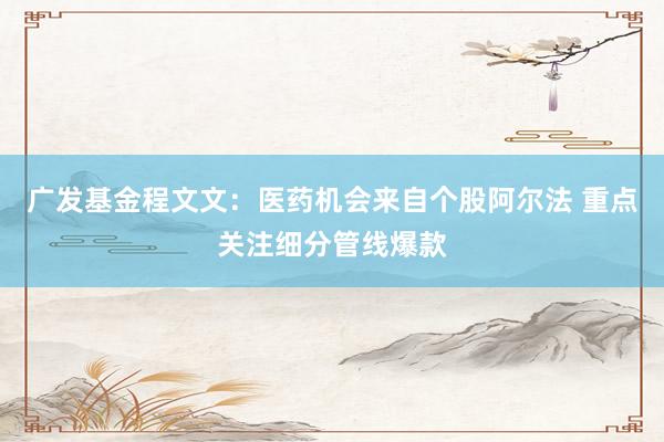 广发基金程文文：医药机会来自个股阿尔法 重点关注细分管线爆款