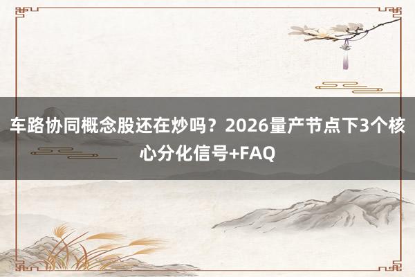 车路协同概念股还在炒吗？2026量产节点下3个核心分化信号+FAQ
