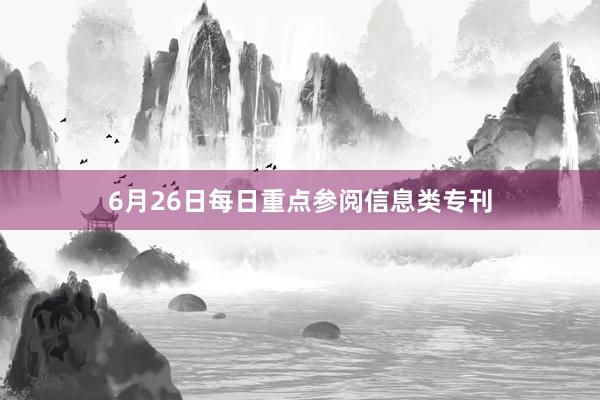 6月26日每日重点参阅信息类专刊