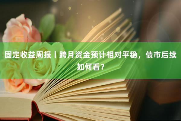 固定收益周报丨跨月资金预计相对平稳，债市后续如何看？