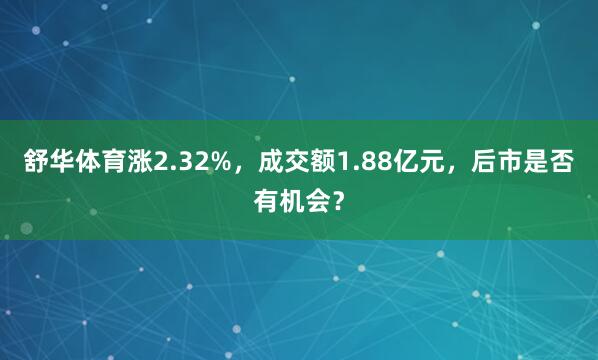 舒华体育涨2.32%，成交额1.88亿元，后市是否有机会？