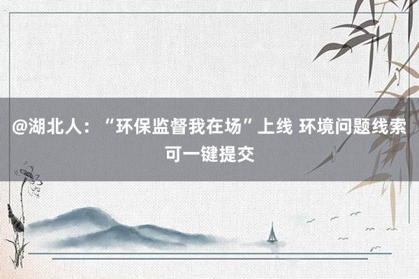 @湖北人：“环保监督我在场”上线 环境问题线索可一键提交