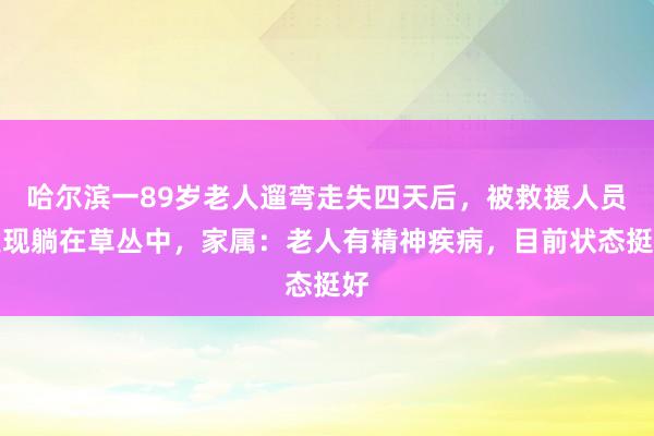 哈尔滨一89岁老人遛弯走失四天后，被救援人员发现躺在草丛中，家属：老人有精神疾病，目前状态挺好