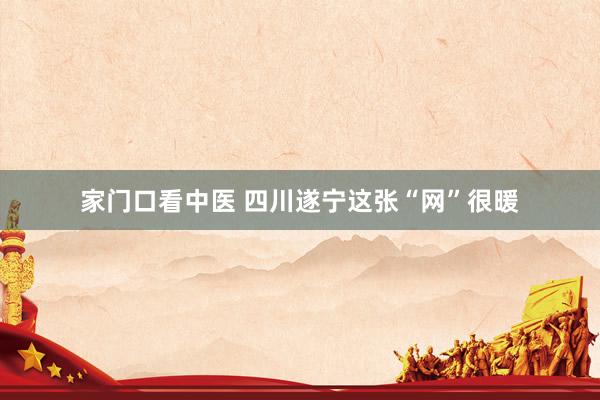 家门口看中医 四川遂宁这张“网”很暖