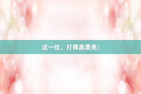 这一仗，打得真漂亮！