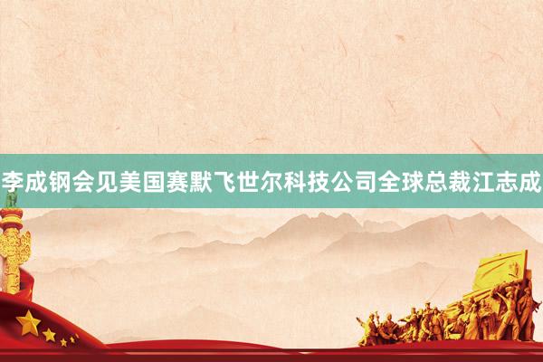 李成钢会见美国赛默飞世尔科技公司全球总裁江志成