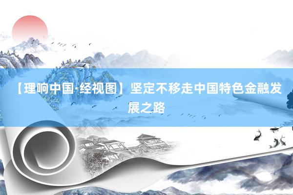 【理响中国·经视图】坚定不移走中国特色金融发展之路