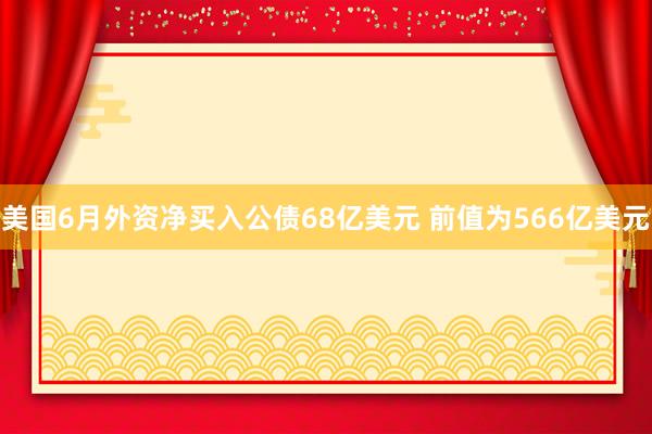美国6月外资净买入公债68亿美元 前值为566亿美元