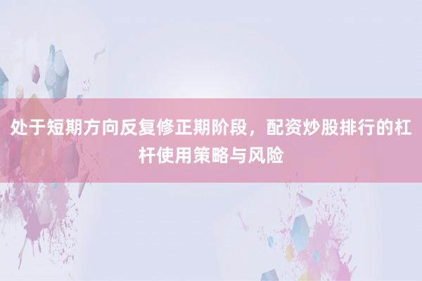 处于短期方向反复修正期阶段，配资炒股排行的杠杆使用策略与风险