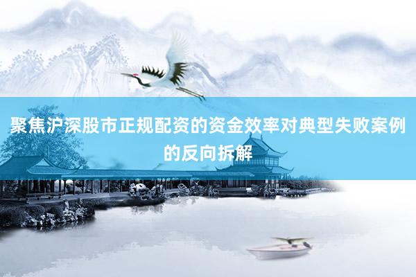 聚焦沪深股市正规配资的资金效率对典型失败案例的反向拆解
