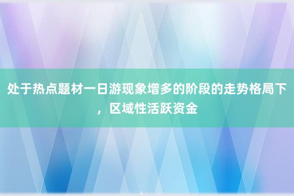 处于热点题材一日游现象增多的阶段的走势格局下，区域性活跃资金