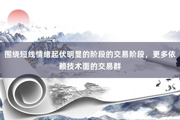 围绕短线情绪起伏明显的阶段的交易阶段，更多依赖技术面的交易群