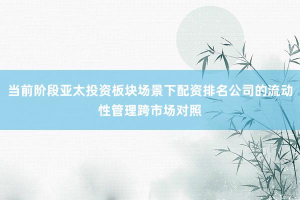 当前阶段亚太投资板块场景下配资排名公司的流动性管理跨市场对照