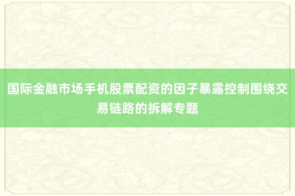 国际金融市场手机股票配资的因子暴露控制围绕交易链路的拆解专题
