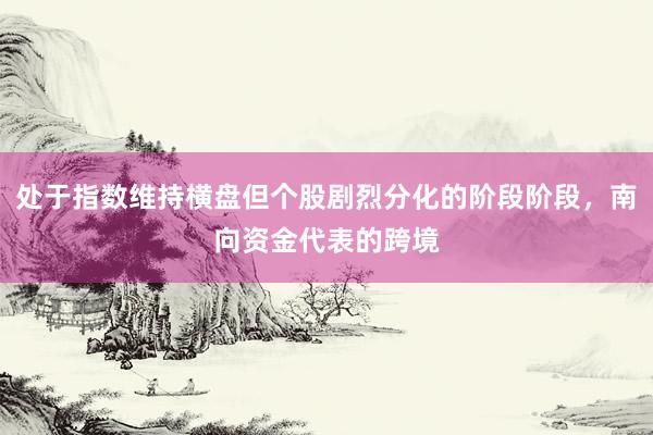 处于指数维持横盘但个股剧烈分化的阶段阶段，南向资金代表的跨境