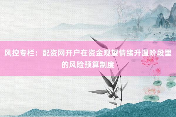 风控专栏：配资网开户在资金观望情绪升温阶段里的风险预算制度