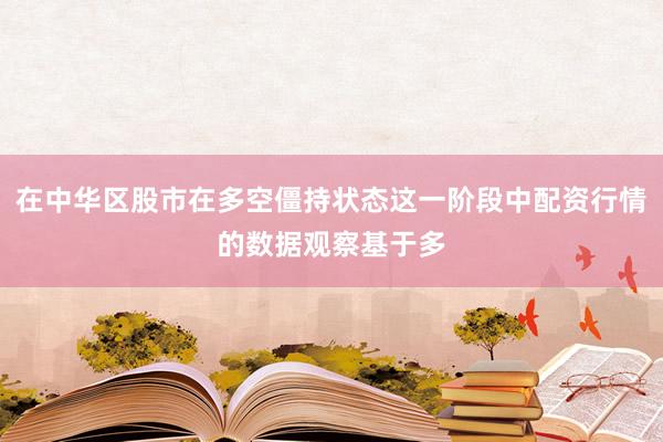 在中华区股市在多空僵持状态这一阶段中配资行情的数据观察基于多