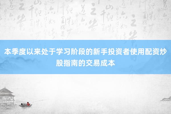 本季度以来处于学习阶段的新手投资者使用配资炒股指南的交易成本