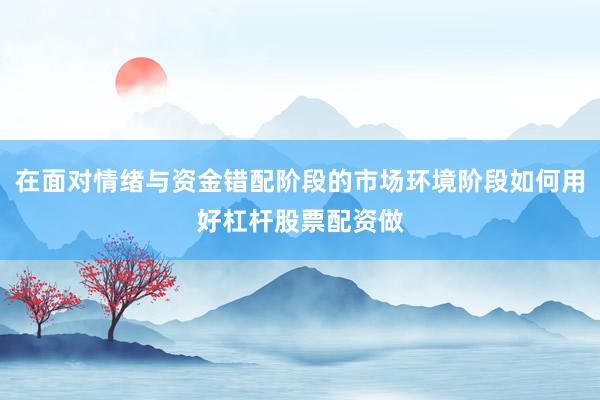 在面对情绪与资金错配阶段的市场环境阶段如何用好杠杆股票配资做