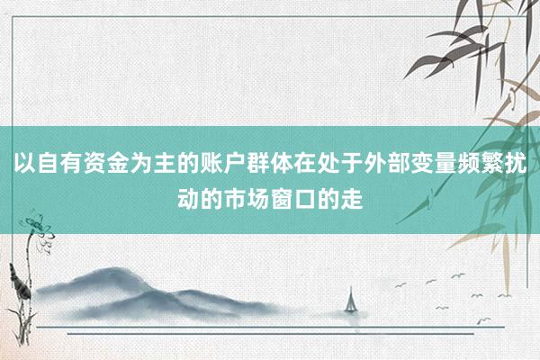 以自有资金为主的账户群体在处于外部变量频繁扰动的市场窗口的走