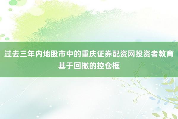 过去三年内地股市中的重庆证券配资网投资者教育基于回撤的控仓框