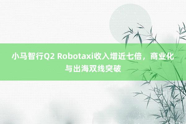 小马智行Q2 Robotaxi收入增近七倍，商业化与出海双线突破