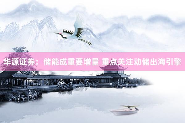 华源证券：储能成重要增量 重点关注动储出海引擎