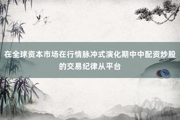 在全球资本市场在行情脉冲式演化期中中配资炒股的交易纪律从平台