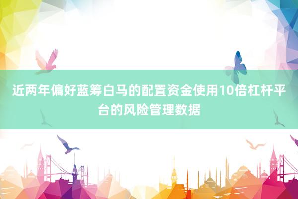 近两年偏好蓝筹白马的配置资金使用10倍杠杆平台的风险管理数据