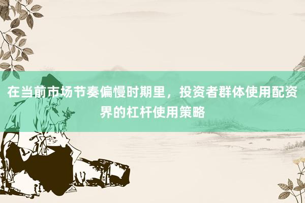 在当前市场节奏偏慢时期里，投资者群体使用配资界的杠杆使用策略