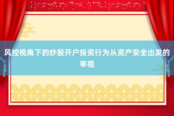 风控视角下的炒股开户投资行为从资产安全出发的审视